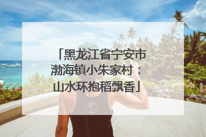 黑龙江省宁安市渤海镇小朱家村：山水环抱稻飘香