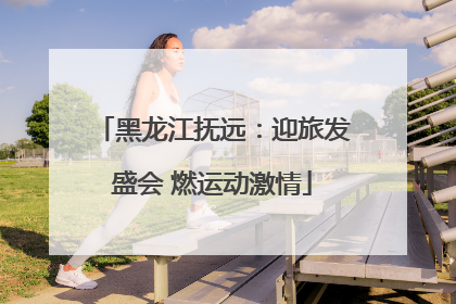 黑龙江抚远：迎旅发盛会 燃运动激情