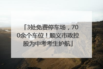 3处免费停车场，700余个车位！顺义市政控股为中考考生护航
