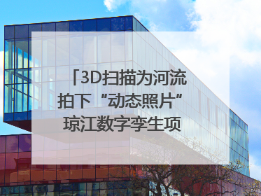 3D扫描为河流拍下“动态照片” 琼江数字孪生项目赋能流域管理｜新闻发布最前线