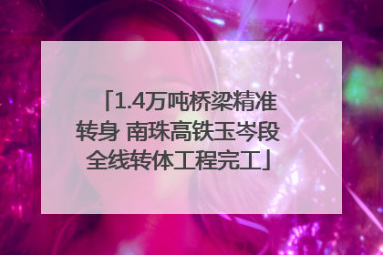 1.4万吨桥梁精准转身 南珠高铁玉岑段全线转体工程完工
