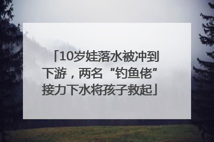 10岁娃落水被冲到下游，两名“钓鱼佬”接力下水将孩子救起