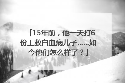 15年前，他一天打6份工救白血病儿子……如今他们怎么样了？