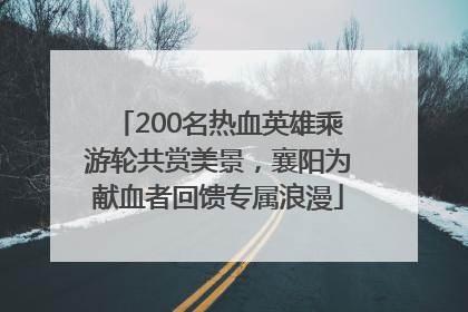 200名热血英雄乘游轮共赏美景，襄阳为献血者回馈专属浪漫