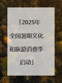 2025年全国暑期文化和旅游消费季启动