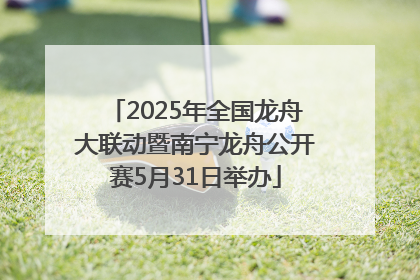 2025年全国龙舟大联动暨南宁龙舟公开赛5月31日举办