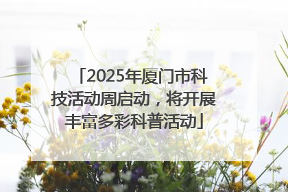 2025年厦门市科技活动周启动，将开展丰富多彩科普活动