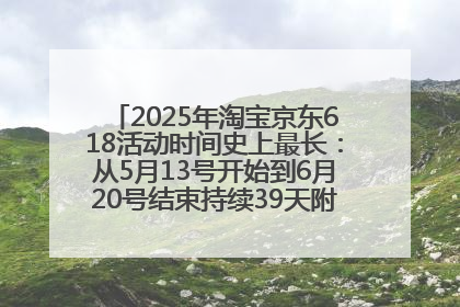 2025年淘宝京东618活动时间史上最长：从5月13号开始到6月20号结束持续39天附详细时间表一览