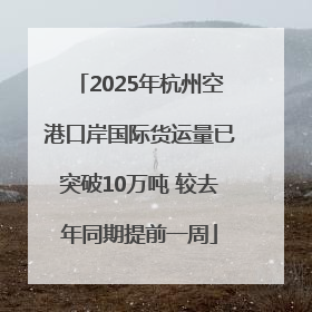 2025年杭州空港口岸国际货运量已突破10万吨 较去年同期提前一周