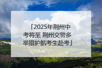 2025年荆州中考将至 荆州交警多举措护航考生赴考