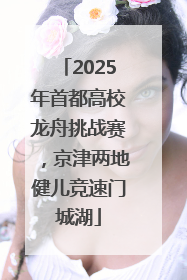 2025年首都高校龙舟挑战赛，京津两地健儿竞速门城湖