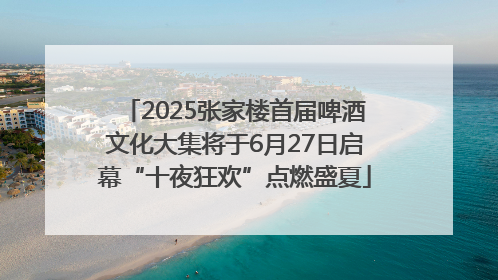 2025张家楼首届啤酒文化大集将于6月27日启幕“十夜狂欢”点燃盛夏