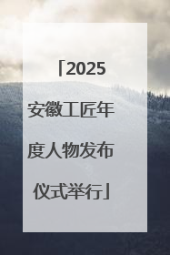 2025安徽工匠年度人物发布仪式举行