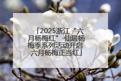 2025浙江“六月杨梅红”·仙居杨梅季系列活动开启 六月杨梅正当红