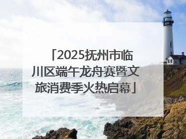 2025抚州市临川区端午龙舟赛暨文旅消费季火热启幕