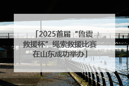2025首届“鲁震救援杯”绳索救援比赛在山东成功举办