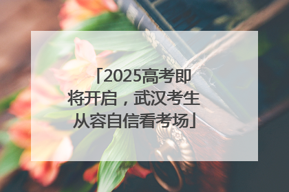 2025高考即将开启，武汉考生从容自信看考场
