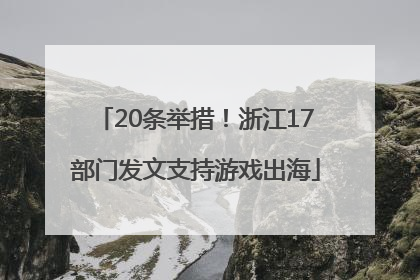 20条举措！浙江17部门发文支持游戏出海