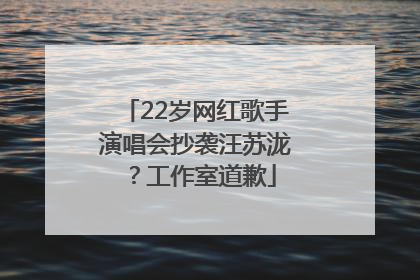 22岁网红歌手演唱会抄袭汪苏泷？工作室道歉