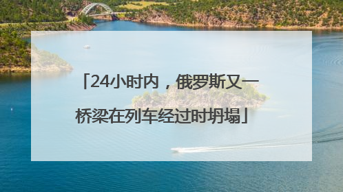 24小时内，俄罗斯又一桥梁在列车经过时坍塌