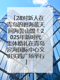 28对新人在青岛的碧海蓝天间海誓山盟！2025年新时代集体婚礼在青岛滨海国际中心文明实践广场举行