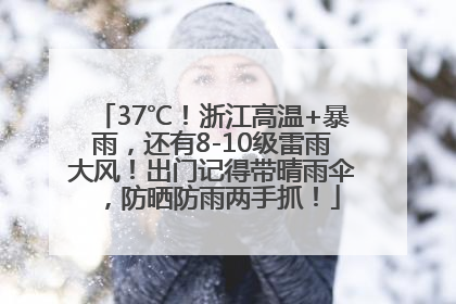 37℃！浙江高温+暴雨，还有8-10级雷雨大风！出门记得带晴雨伞，防晒防雨两手抓！