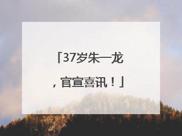 37岁朱一龙，官宣喜讯！