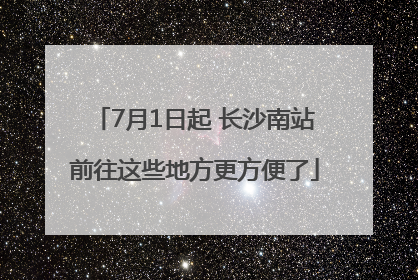 7月1日起 长沙南站前往这些地方更方便了