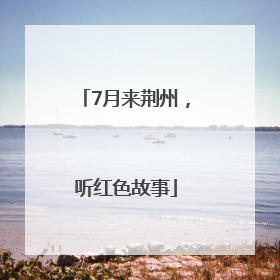 7月来荆州，听红色故事