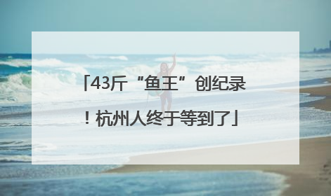 43斤“鱼王”创纪录！杭州人终于等到了