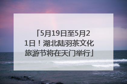 5月19日至5月21日！湖北陆羽茶文化旅游节将在天门举行