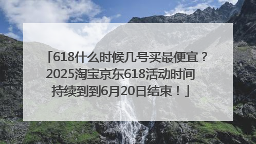 618什么时候几号买最便宜？2025淘宝京东618活动时间持续到到6月20日结束！