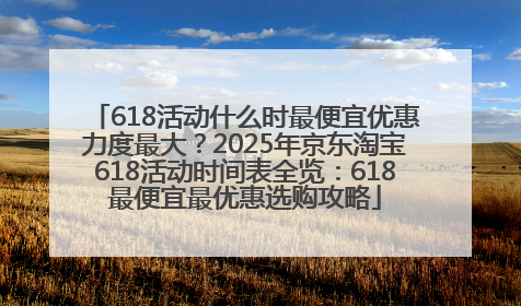 618活动什么时最便宜优惠力度最大？2025年京东淘宝618活动时间表全览：618最便宜最优惠选购攻略