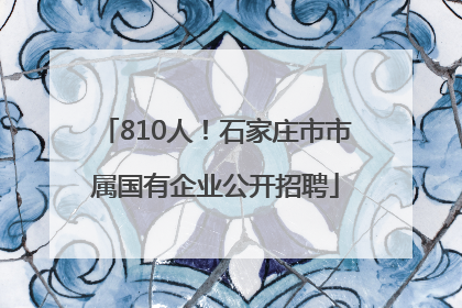 810人！石家庄市市属国有企业公开招聘