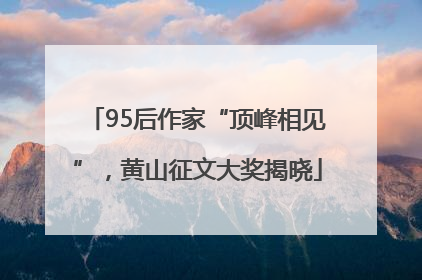 95后作家“顶峰相见”，黄山征文大奖揭晓