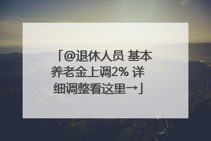 @退休人员 基本养老金上调2% 详细调整看这里→