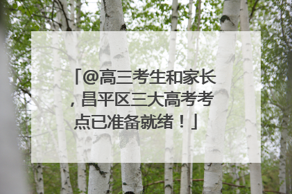 @高三考生和家长，昌平区三大高考考点已准备就绪！
