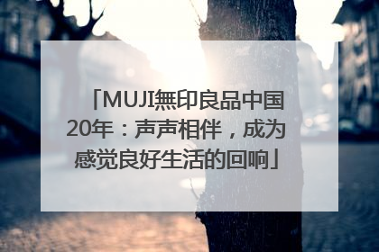 MUJI無印良品中国20年：声声相伴，成为感觉良好生活的回响