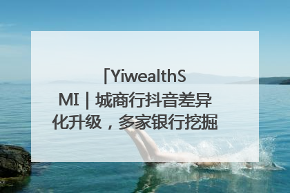 YiwealthSMI｜城商行抖音差异化升级，多家银行挖掘自身特色出圈！