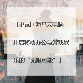 iPad+海马云电脑：开启移动办公与游戏娱乐的“无限可能”